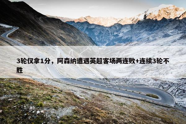 3轮仅拿1分，阿森纳遭遇英超客场两连败+连续3轮不胜