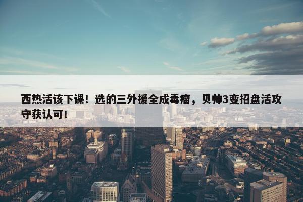 西热活该下课！选的三外援全成毒瘤，贝帅3变招盘活攻守获认可！