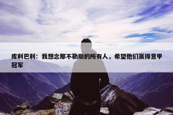 库利巴利：我想念那不勒斯的所有人，希望他们赢得意甲冠军