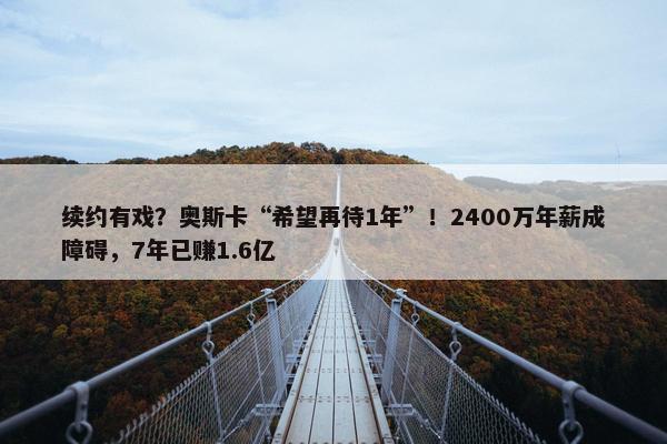 续约有戏？奥斯卡“希望再待1年”！2400万年薪成障碍，7年已赚1.6亿