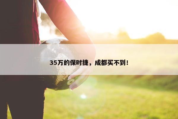 35万的保时捷，成都买不到！