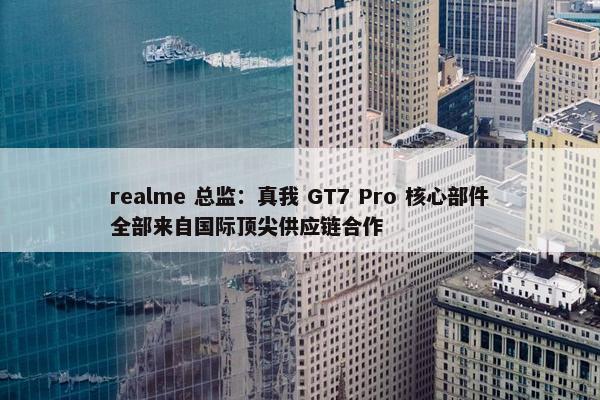 realme 总监：真我 GT7 Pro 核心部件全部来自国际顶尖供应链合作