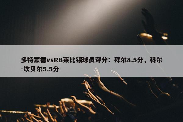 多特蒙德vsRB莱比锡球员评分：拜尔8.5分，科尔-坎贝尔5.5分