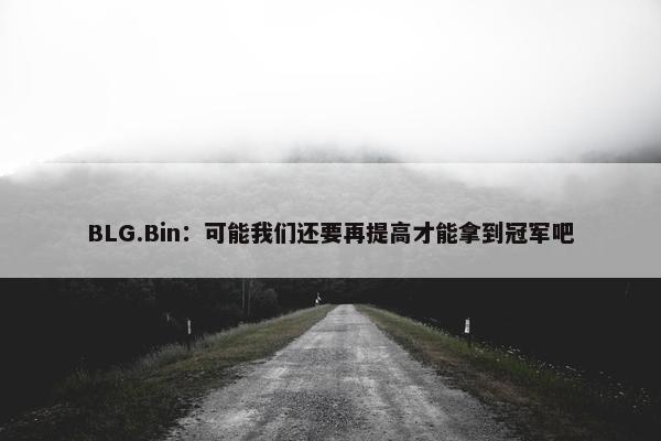 BLG.Bin：可能我们还要再提高才能拿到冠军吧