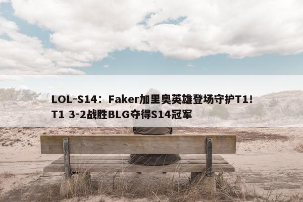 LOL-S14：Faker加里奥英雄登场守护T1！T1 3-2战胜BLG夺得S14冠军