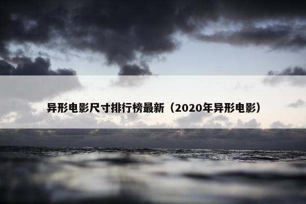 异形电影尺寸排行榜最新（2020年异形电影）