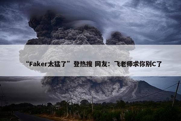 “Faker太猛了”登热搜 网友：飞老师求你别C了