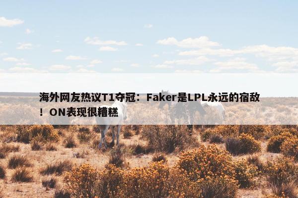 海外网友热议T1夺冠：Faker是LPL永远的宿敌！ON表现很糟糕