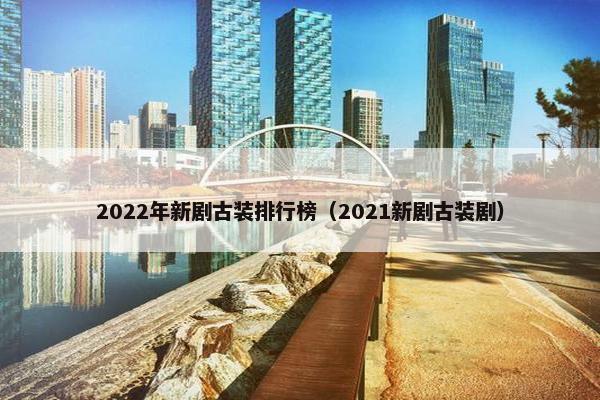 2022年新剧古装排行榜（2021新剧古装剧）