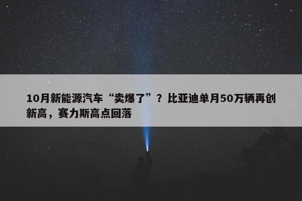 10月新能源汽车“卖爆了”？比亚迪单月50万辆再创新高，赛力斯高点回落