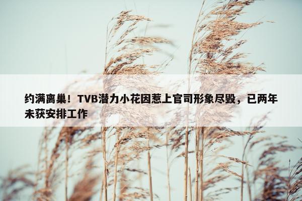 约满离巢！TVB潜力小花因惹上官司形象尽毁，已两年未获安排工作