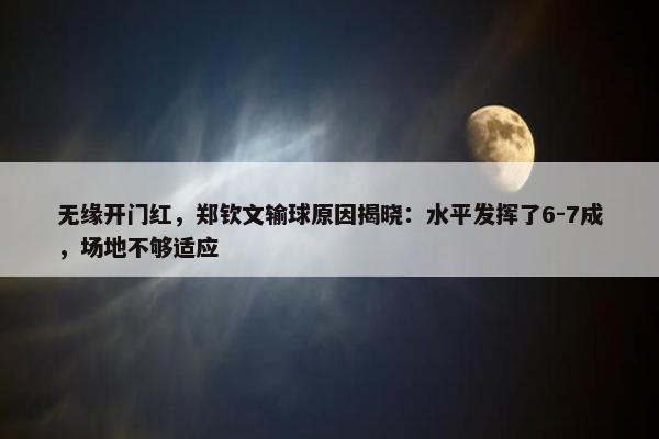 无缘开门红，郑钦文输球原因揭晓：水平发挥了6-7成，场地不够适应