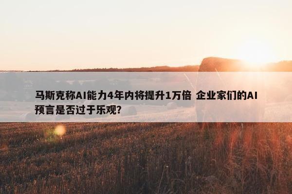 马斯克称AI能力4年内将提升1万倍 企业家们的AI预言是否过于乐观？