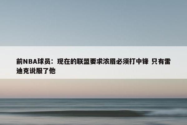 前NBA球员：现在的联盟要求浓眉必须打中锋 只有雷迪克说服了他