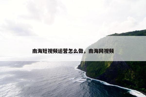 南海短视频运营怎么做，南海网视频