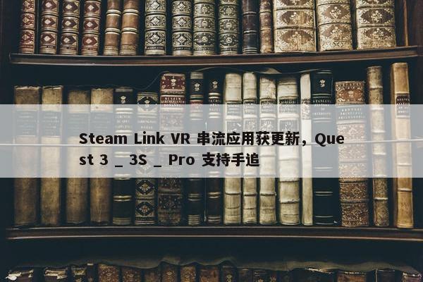 Steam Link VR 串流应用获更新，Quest 3 _ 3S _ Pro 支持手追