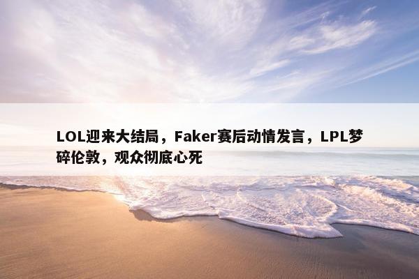 LOL迎来大结局，Faker赛后动情发言，LPL梦碎伦敦，观众彻底心死