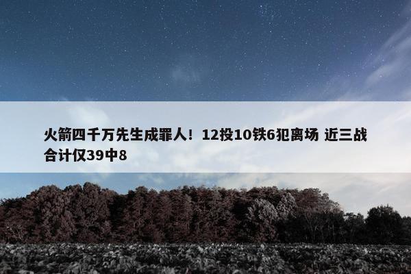 火箭四千万先生成罪人！12投10铁6犯离场 近三战合计仅39中8