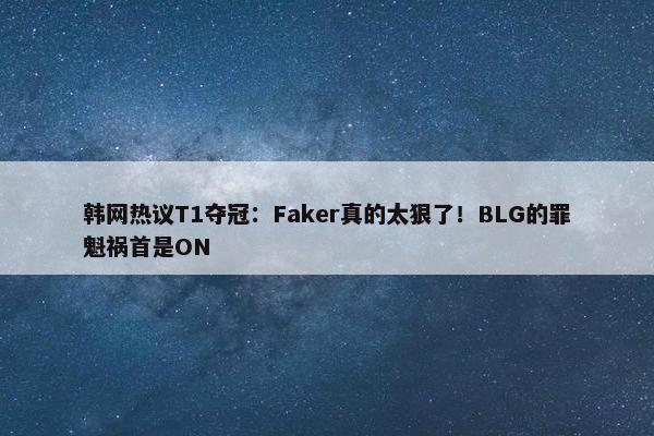 韩网热议T1夺冠：Faker真的太狠了！BLG的罪魁祸首是ON