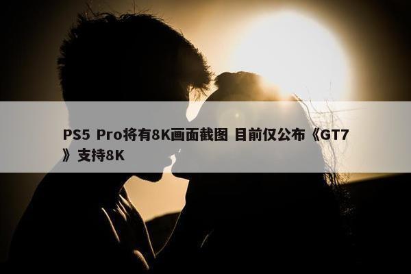 PS5 Pro将有8K画面截图 目前仅公布《GT7》支持8K