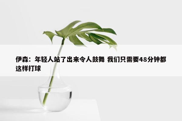 伊森：年轻人站了出来令人鼓舞 我们只需要48分钟都这样打球