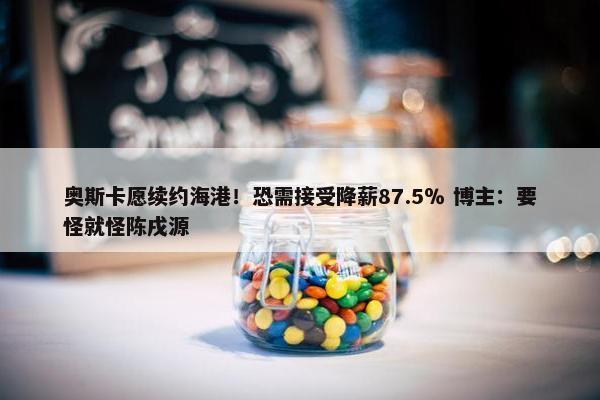 奥斯卡愿续约海港！恐需接受降薪87.5％ 博主：要怪就怪陈戌源