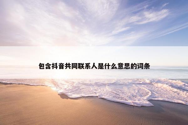 包含抖音共同联系人是什么意思的词条