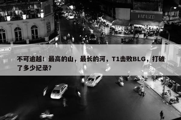 不可逾越！最高的山，最长的河，T1击败BLG，打破了多少纪录？