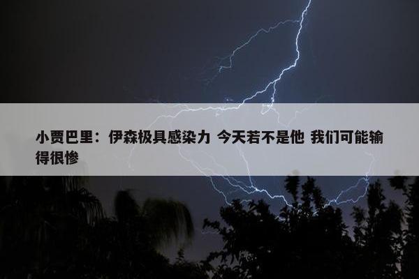 小贾巴里：伊森极具感染力 今天若不是他 我们可能输得很惨