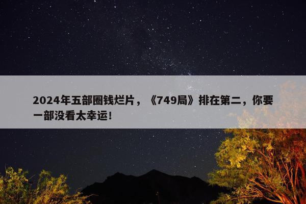 2024年五部圈钱烂片，《749局》排在第二，你要一部没看太幸运！