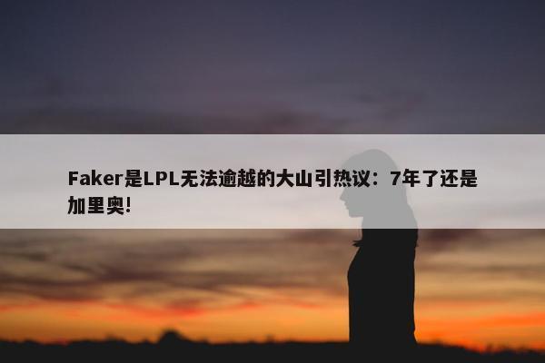 Faker是LPL无法逾越的大山引热议：7年了还是加里奥!