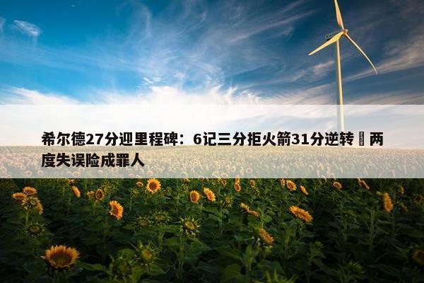 希尔德27分迎里程碑：6记三分拒火箭31分逆转 两度失误险成罪人