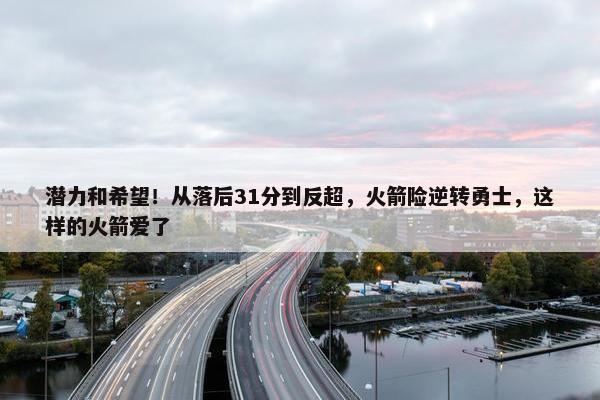 潜力和希望！从落后31分到反超，火箭险逆转勇士，这样的火箭爱了