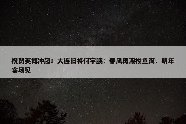 祝贺英博冲超！大连旧将何宇鹏：春风再渡梭鱼湾，明年客场见