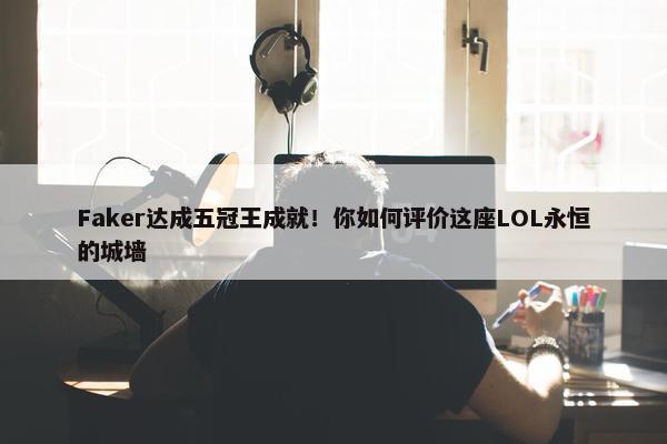 Faker达成五冠王成就！你如何评价这座LOL永恒的城墙