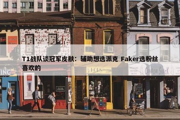 T1战队谈冠军皮肤：辅助想选派克 Faker选粉丝喜欢的