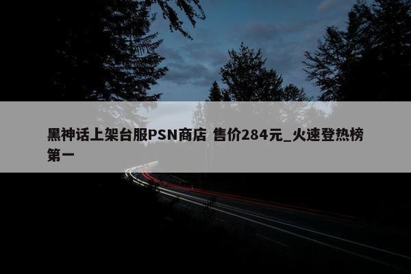 黑神话上架台服PSN商店 售价284元_火速登热榜第一