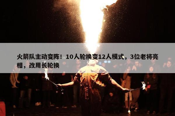 火箭队主动变阵！10人轮换变12人模式，3位老将亮相，改用长轮换