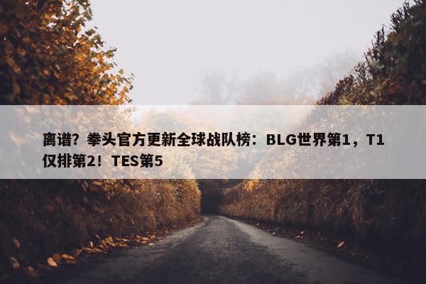 离谱？拳头官方更新全球战队榜：BLG世界第1，T1仅排第2！TES第5