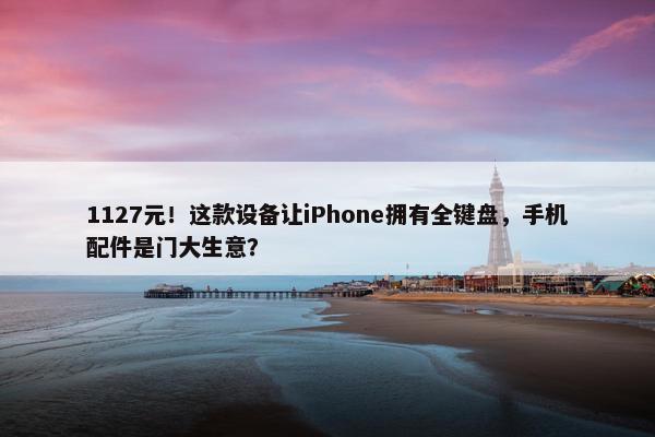 1127元！这款设备让iPhone拥有全键盘，手机配件是门大生意？