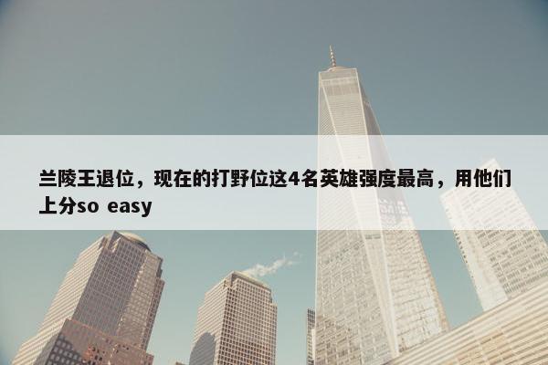 兰陵王退位，现在的打野位这4名英雄强度最高，用他们上分so easy