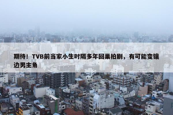 期待！TVB前当家小生时隔多年回巢拍剧，有可能变镶边男主角