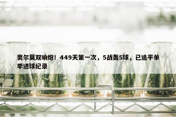 奥尔莫双响炮！449天第一次，5战轰5球，已追平单季进球纪录