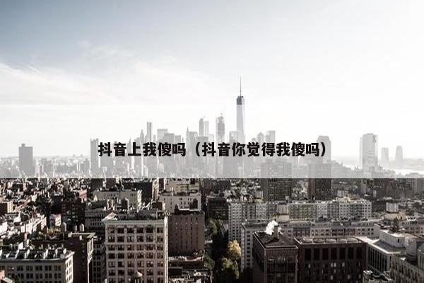 抖音上我傻吗（抖音你觉得我傻吗）