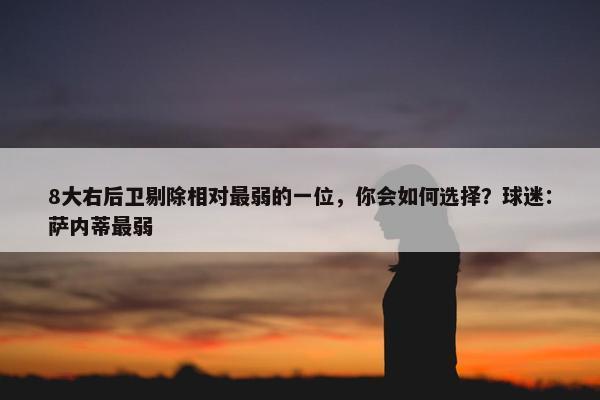 8大右后卫剔除相对最弱的一位，你会如何选择？球迷：萨内蒂最弱