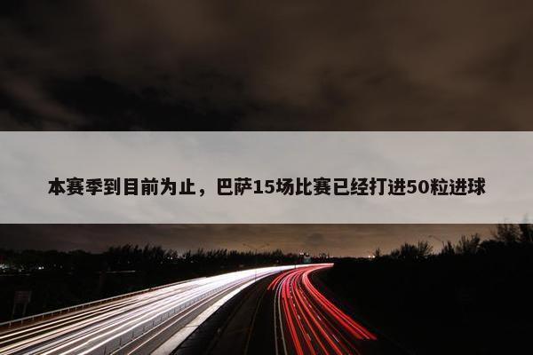 本赛季到目前为止，巴萨15场比赛已经打进50粒进球