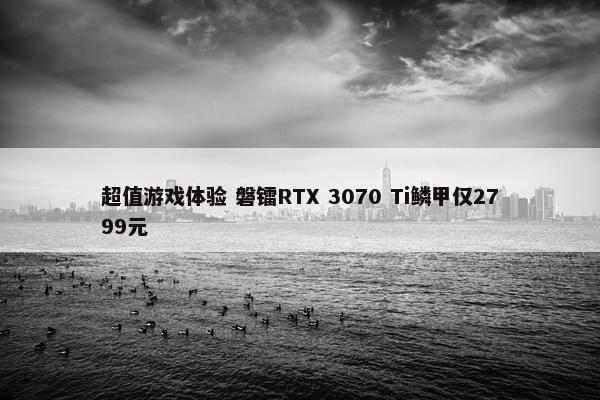 超值游戏体验 磐镭RTX 3070 Ti鳞甲仅2799元