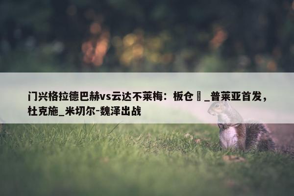 门兴格拉德巴赫vs云达不莱梅：板仓滉_普莱亚首发，杜克施_米切尔-魏泽出战