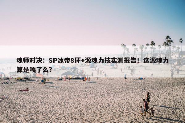 魂师对决：SP冰帝8环+源魂力技实测报告！这源魂力算是嘎了么？