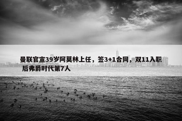 曼联官宣39岁阿莫林上任，签3+1合同，双11入职 后弗爵时代第7人